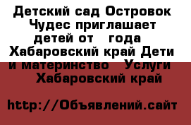 Детский сад Островок Чудес приглашает детей от 1 года - Хабаровский край Дети и материнство » Услуги   . Хабаровский край